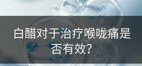 白醋对于治疗喉咙痛是否有效？